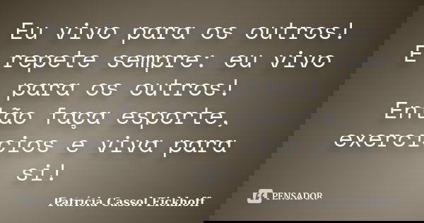 Eu vivo para os outros! E repete sempre: eu vivo para os outros! Então faça esporte, exercícios e viva para si!... Frase de Patricia Cassol Eickhoff.