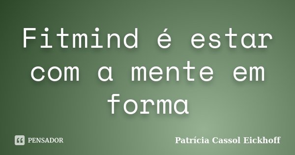 Fitmind é estar com a mente em forma... Frase de Patricia Cassol Eickhoff.