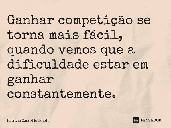 ⁠Ganhar competição se torna mais fácil, quando vemos que a dificuldade estar em ganhar constantemente.... Frase de Patrícia Cassol Eickhoff.