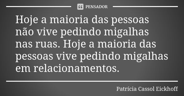 Hoje a maioria das pessoas não vive pedindo migalhas nas ruas. Hoje a maioria das pessoas vive pedindo migalhas em relacionamentos.... Frase de Patrícia Cassol Eickhoff.