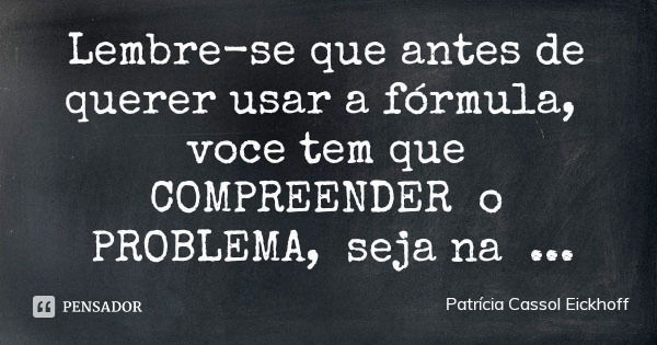 Lembre-se que antes de querer usar a fórmula, voce tem que COMPREENDER o PROBLEMA, seja na matemática, seja na vida.... Frase de Patrícia Cassol Eickhoff.