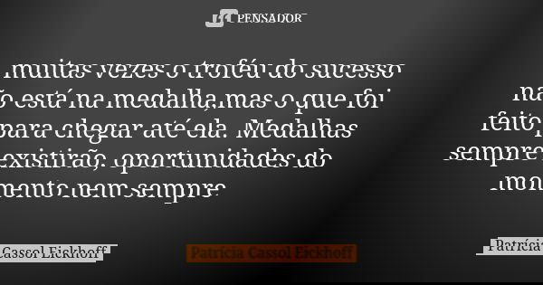 muitas vezes o troféu do sucesso não está na medalha,mas o que foi feito para chegar até ela. Medalhas sempre existirão, oportunidades do momento nem sempre... Frase de Patrícia Cassol Eickhoff.
