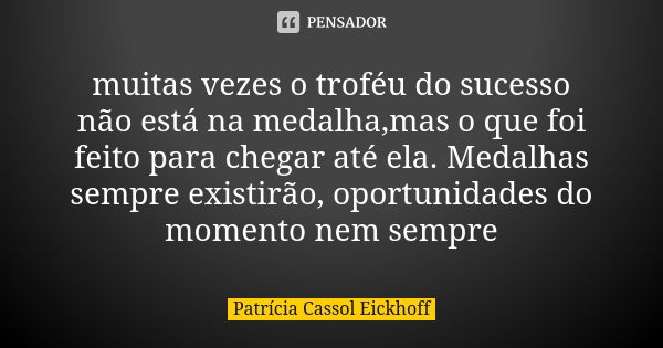 muitas vezes o troféu do sucesso não está na medalha,mas o que foi feito para chegar até ela. Medalhas sempre existirão, oportunidades do momento nem sempre... Frase de Patrícia Cassol Eickhoff.