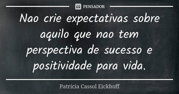 Nao crie expectativas sobre aquilo que nao tem perspectiva de sucesso e positividade para vida.... Frase de Patrícia Cassol Eickhoff.