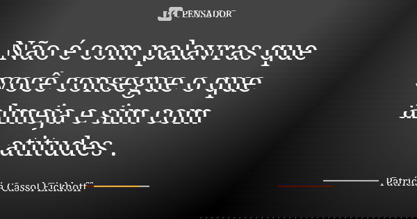 Não é com palavras que você consegue o que almeja e sim com atitudes .... Frase de Patrícia Cassol Eickhoff.
