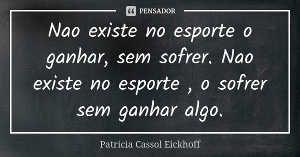 Nao existe no esporte o ganhar, sem sofrer. Nao existe no esporte , o sofrer sem ganhar algo.... Frase de Patrícia Cassol Eickhoff.