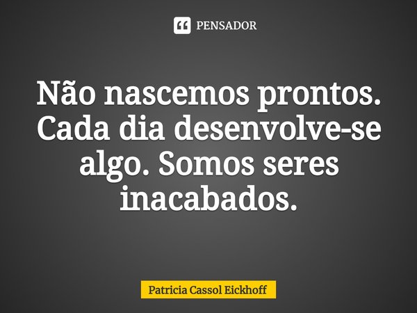 ⁠Não nascemos prontos. Cada dia desenvolve-se algo. Somos seres inacabados.... Frase de Patrícia Cassol Eickhoff.