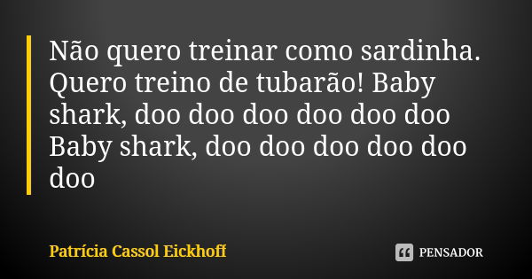 Não quero treinar como sardinha. Quero treino de tubarão! Baby shark, doo doo doo doo doo doo Baby shark, doo doo doo doo doo doo... Frase de Patrícia Cassol Eickhoff.