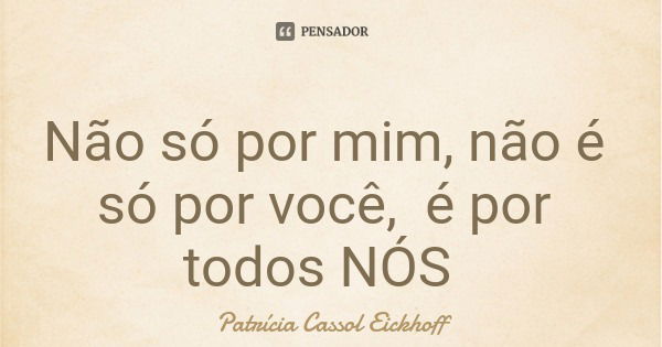Não só por mim, não é só por você, é por todos NÓS... Frase de Patrícia Cassol Eickhoff.