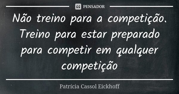 Não treino para a competição. Treino para estar preparado para competir em qualquer competição... Frase de Patrícia Cassol Eickhoff.