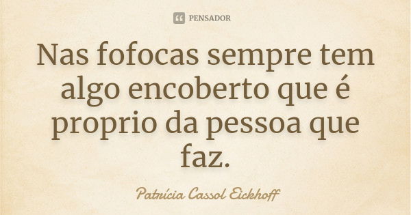 Nas fofocas sempre tem algo encoberto que é proprio da pessoa que faz.... Frase de Patrícia Cassol Eickhoff.