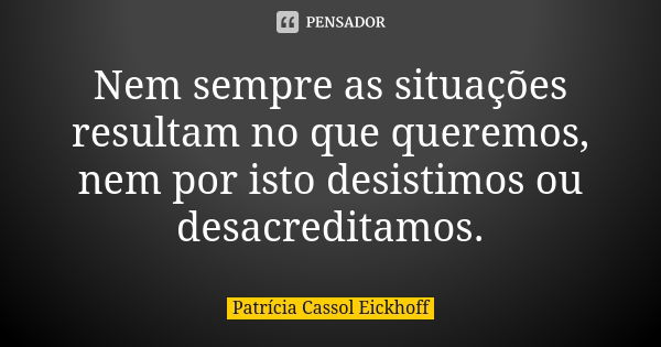 Nem sempre as situações resultam no que queremos, nem por isto desistimos ou desacreditamos.... Frase de Patrícia Cassol Eickhoff.