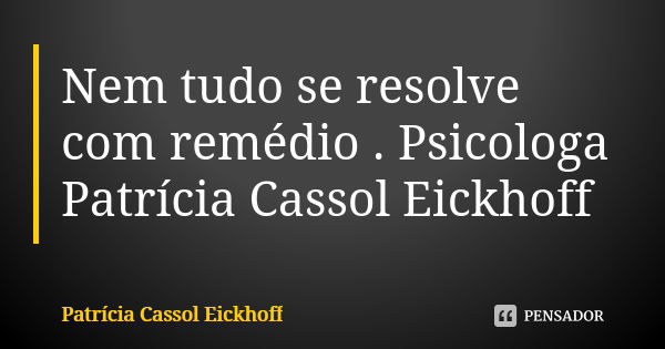 Nem tudo se resolve com remédio . Psicologa Patrícia Cassol Eickhoff... Frase de Patrícia Cassol Eickhoff.