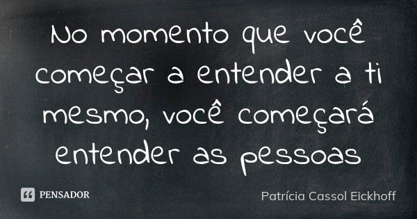 No momento que você começar a entender a ti mesmo, você começará entender as pessoas... Frase de Patrícia Cassol Eickhoff.