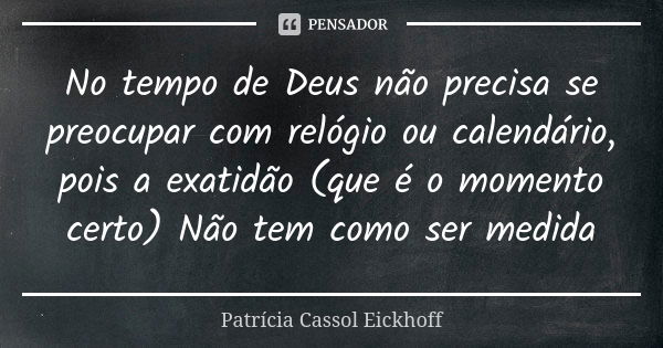 No tempo de Deus não precisa se preocupar com relógio ou calendário, pois a exatidão (que é o momento certo) Não tem como ser medida... Frase de Patrícia Cassol Eickhoff.