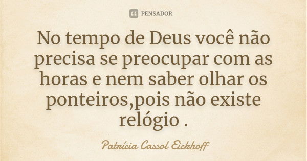 No tempo de Deus você não precisa se preocupar com as horas e nem saber olhar os ponteiros,pois não existe relógio .... Frase de Patrícia Cassol Eickhoff.