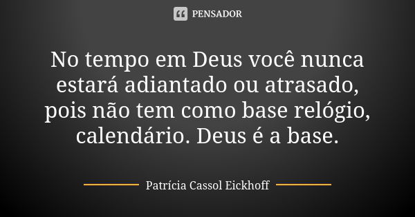 No tempo em Deus você nunca estará adiantado ou atrasado, pois não tem como base relógio, calendário. Deus é a base.... Frase de Patrícia Cassol Eickhoff.