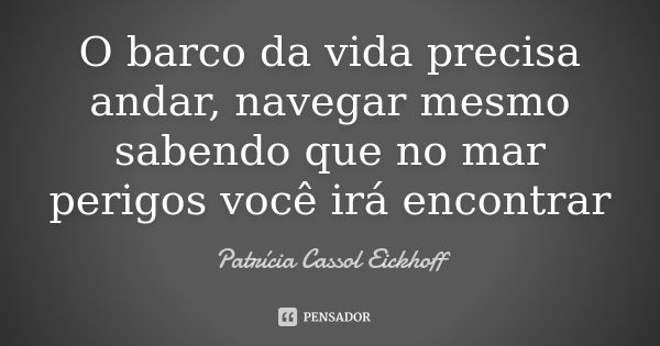 O barco da vida precisa andar, navegar mesmo sabendo que no mar perigos você irá encontrar... Frase de Patrícia Cassol Eickhoff.