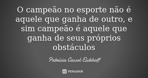 O campeão no esporte não é aquele que ganha de outro, e sim campeão é aquele que ganha de seus próprios obstáculos... Frase de Patrícia Cassol Eickhoff.