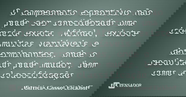 O campeonato esportivo não pode ser considerado uma ciência exata. Afinal, existe muitas variáveis e determinantes, onde o resultado pode mudar, bem como a clas... Frase de Patricia Cassol Eickhoff.