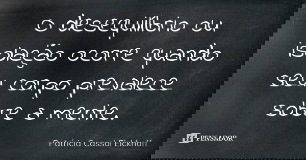 O desequilíbrio ou isolação ocorre quando seu corpo prevalece sobre a mente.... Frase de Patrícia Cassol Eickhoff.
