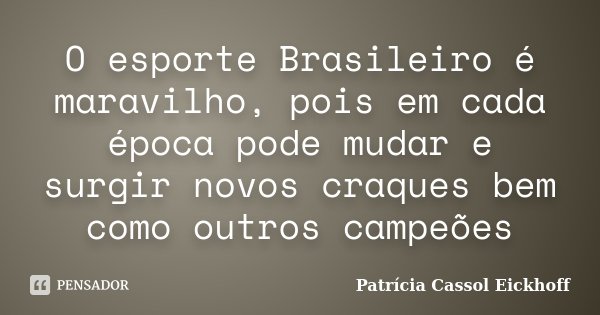 O esporte Brasileiro é maravilho, pois em cada época pode mudar e surgir novos craques bem como outros campeões... Frase de Patricia Cassol Eickhoff.