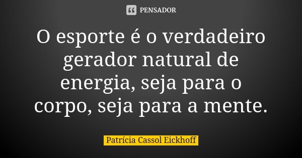 O esporte é o verdadeiro gerador natural de energia, seja para o corpo, seja para a mente.... Frase de Patricia Cassol Eickhoff.