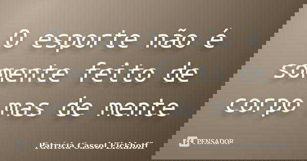 O esporte não é somente feito de corpo mas de mente... Frase de Patricia Cassol Eickhoff.