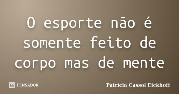 O esporte não é somente feito de corpo mas de mente... Frase de Patricia Cassol Eickhoff.