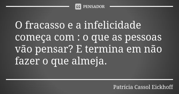 O fracasso e a infelicidade começa com : o que as pessoas vão pensar? E termina em não fazer o que almeja.... Frase de Patrícia Cassol Eickhoff.