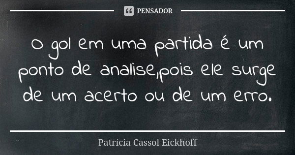 O gol em uma partida é um ponto de analise,pois ele surge de um acerto ou de um erro.... Frase de Patrícia Cassol Eickhoff.