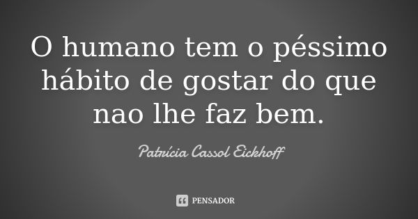 O humano tem o péssimo hábito de gostar do que nao lhe faz bem.... Frase de Patrícia Cassol Eickhoff.