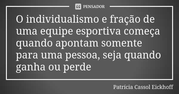 O individualismo e fração de uma equipe esportiva começa quando apontam somente para uma pessoa, seja quando ganha ou perde... Frase de Patrícia Cassol Eickhoff.