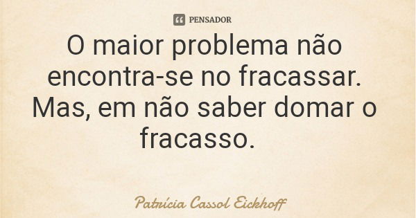 O maior problema não encontra-se no fracassar. Mas, em não saber domar o fracasso.... Frase de Patrícia Cassol Eickhoff.