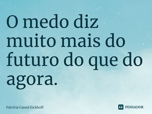 ⁠O medo diz muito mais do futuro do que do agora.... Frase de Patrícia Cassol Eickhoff.