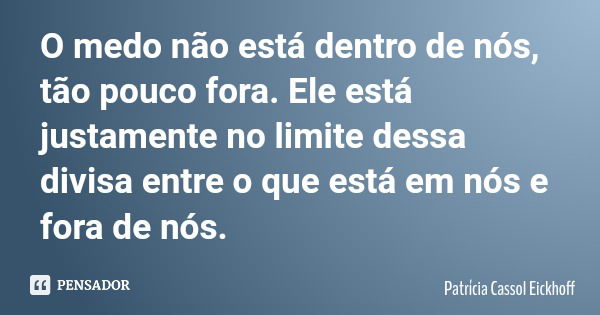 O medo não está dentro de nós, tão pouco fora. Ele está justamente no limite dessa divisa entre o que está em nós e fora de nós.... Frase de Patrícia Cassol Eickhoff.