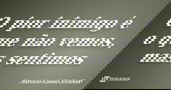 O pior inimigo é o que não vemos, mas sentimos... Frase de Patrícia Cassol Eickhoff.