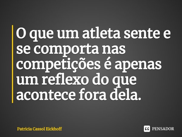 O que um atleta sente e se comporta nas competições é apenas um reflexo do que acontece fora dela.⁠... Frase de Patrícia Cassol Eickhoff.