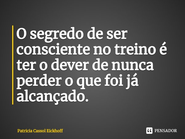 O segredo de ser consciente no treino é ter o dever de nunca perder o que foi já alcançado. ⁠... Frase de Patrícia Cassol Eickhoff.