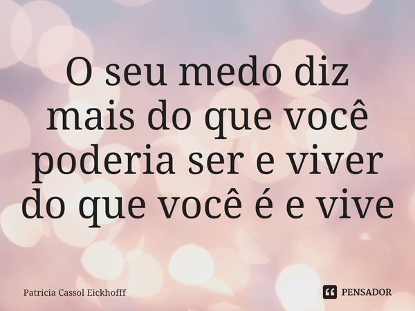 ⁠O seu medo diz mais do que você poderia ser e viver do que você é e vive... Frase de Patricia Cassol Eickhofff.