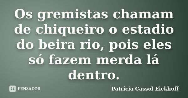 Os gremistas chamam de chiqueiro o estadio do beira rio, pois eles só fazem merda lá dentro.... Frase de Patricia Cassol Eickhoff.