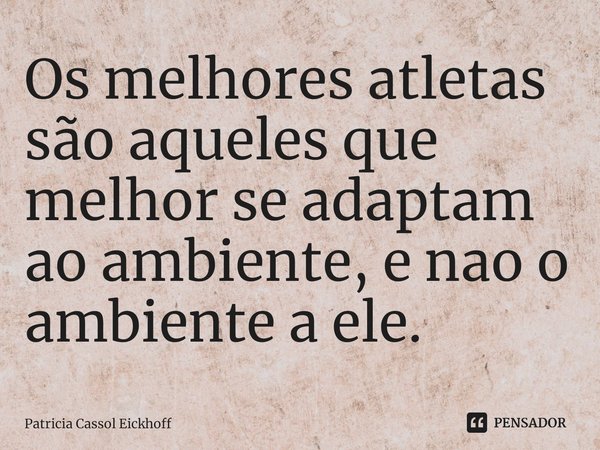 Os melhores atletas são aqueles que melhor se adaptam ao ambiente, e não o ambiente a ele.⁠... Frase de Patrícia Cassol Eickhoff.