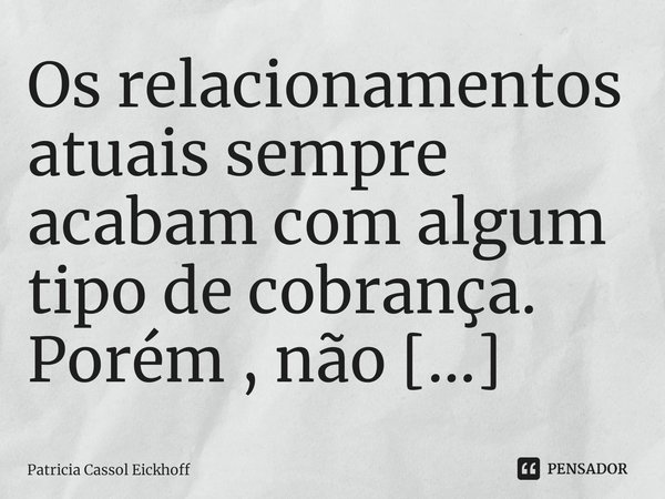 Os relacionamentos atuais sempre acabam com algum tipo de cobrança.... Frase de Patrícia Cassol Eickhoff.