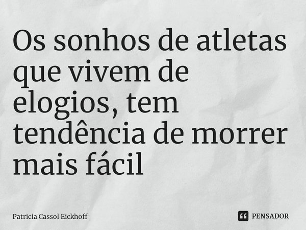 Os sonhos de atletas que vivem de elogios, tem tendência de morrer⁠ mais fácil... Frase de Patrícia Cassol Eickhoff.