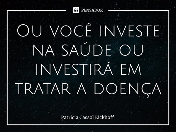 ⁠Ou você investe na saúde ou investirá em tratar a doença... Frase de Patrícia Cassol Eickhoff.