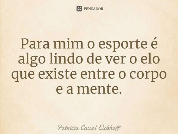 Para mim o esporte é algo lindo de ver o elo que existe entre o corpo e a mente.⁠... Frase de Patrícia Cassol Eickhoff.