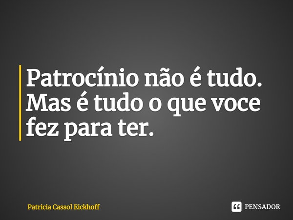 ⁠Patrocínio não é tudo. Mas é tudo o que voce fez para ter.... Frase de Patrícia Cassol Eickhoff.