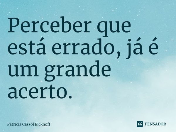 ⁠Perceber que está errado, já é um grande acerto.... Frase de Patrícia Cassol Eickhoff.