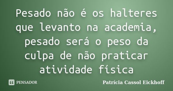 Pesado não é os halteres que levanto na academia, pesado será o peso da culpa de não praticar atividade física... Frase de Patrícia Cassol Eickhoff.