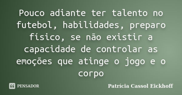 Pouco adiante ter talento no futebol, habilidades, preparo físico, se não existir a capacidade de controlar as emoções que atinge o jogo e o corpo... Frase de Patricia Cassol Eickhoff.